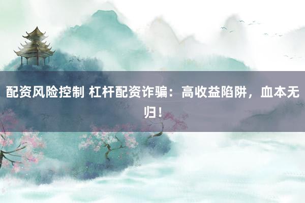 配资风险控制 杠杆配资诈骗：高收益陷阱，血本无归！