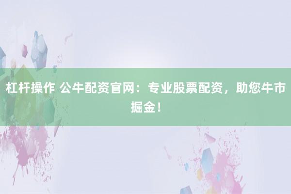 杠杆操作 公牛配资官网：专业股票配资，助您牛市掘金！