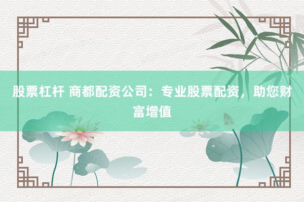 股票杠杆 商都配资公司：专业股票配资，助您财富增值