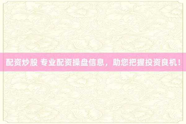 配资炒股 专业配资操盘信息，助您把握投资良机！