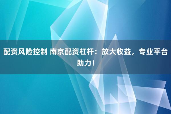 配资风险控制 南京配资杠杆：放大收益，专业平台助力！