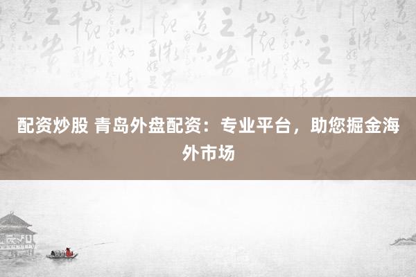 配资炒股 青岛外盘配资：专业平台，助您掘金海外市场
