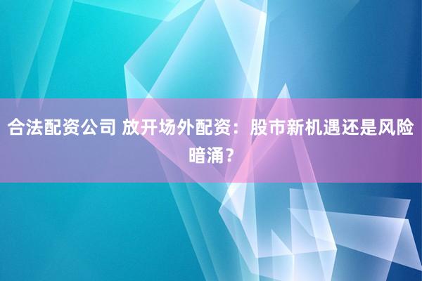 合法配资公司 放开场外配资：股市新机遇还是风险暗涌？