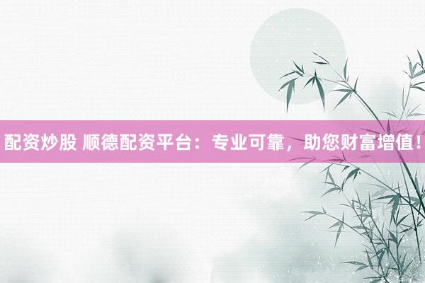 配资炒股 顺德配资平台：专业可靠，助您财富增值！