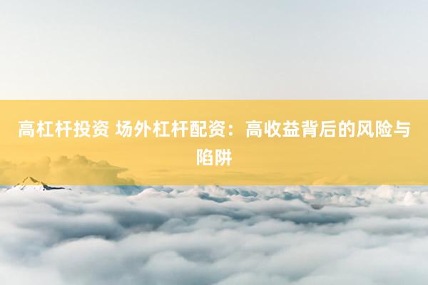高杠杆投资 场外杠杆配资：高收益背后的风险与陷阱