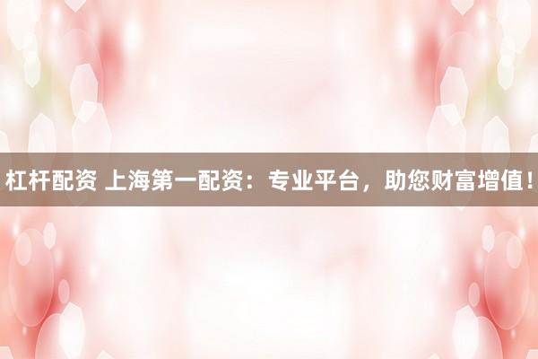 杠杆配资 上海第一配资：专业平台，助您财富增值！