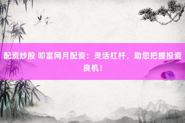 配资炒股 叩富网月配资：灵活杠杆，助您把握投资良机！