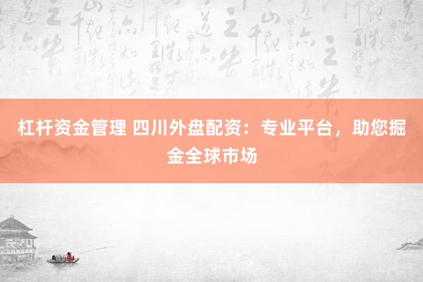 杠杆资金管理 四川外盘配资：专业平台，助您掘金全球市场