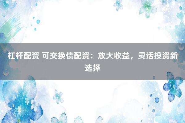 杠杆配资 可交换债配资：放大收益，灵活投资新选择