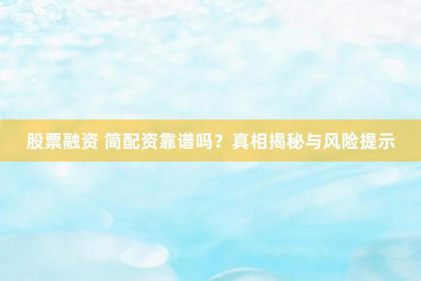 股票融资 简配资靠谱吗？真相揭秘与风险提示