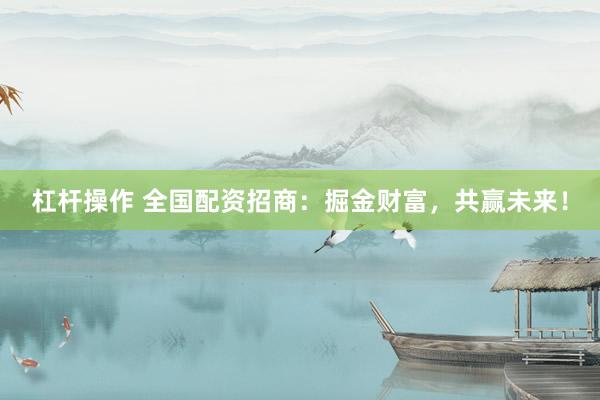 杠杆操作 全国配资招商：掘金财富，共赢未来！
