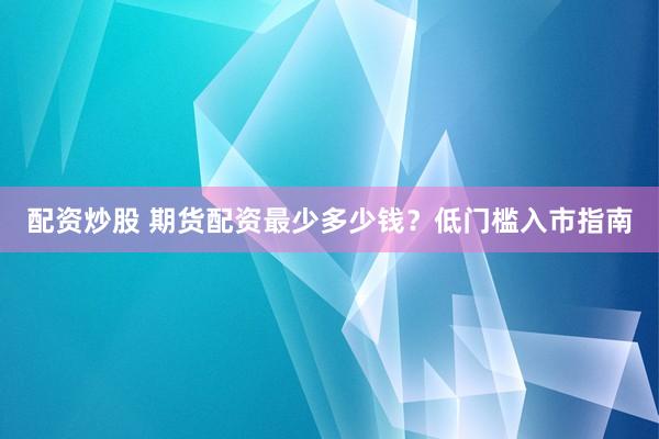 配资炒股 期货配资最少多少钱？低门槛入市指南