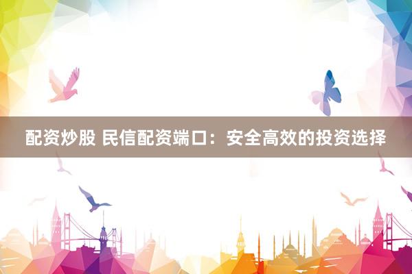 配资炒股 民信配资端口：安全高效的投资选择