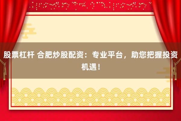 股票杠杆 合肥炒股配资：专业平台，助您把握投资机遇！