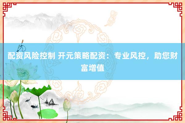 配资风险控制 开元策略配资：专业风控，助您财富增值