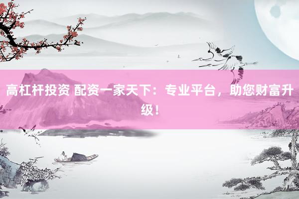 高杠杆投资 配资一家天下：专业平台，助您财富升级！