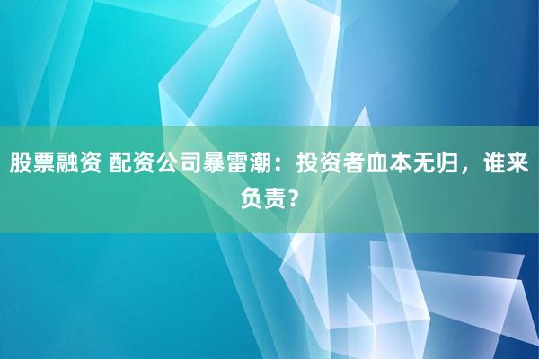 股票融资 配资公司暴雷潮：投资者血本无归，谁来负责？