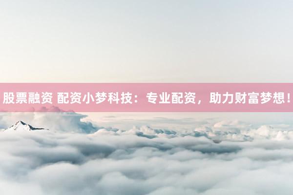 股票融资 配资小梦科技：专业配资，助力财富梦想！