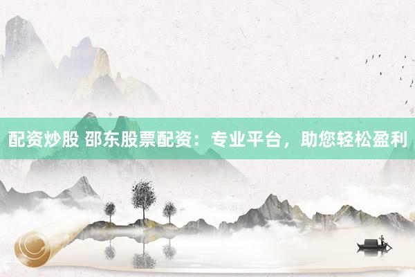 配资炒股 邵东股票配资：专业平台，助您轻松盈利