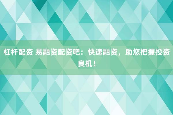 杠杆配资 易融资配资吧：快速融资，助您把握投资良机！