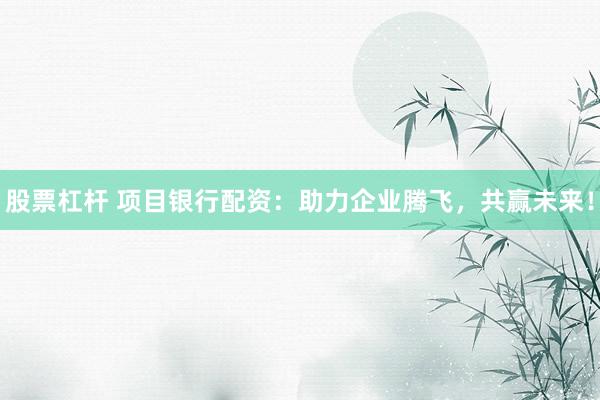 股票杠杆 项目银行配资：助力企业腾飞，共赢未来！
