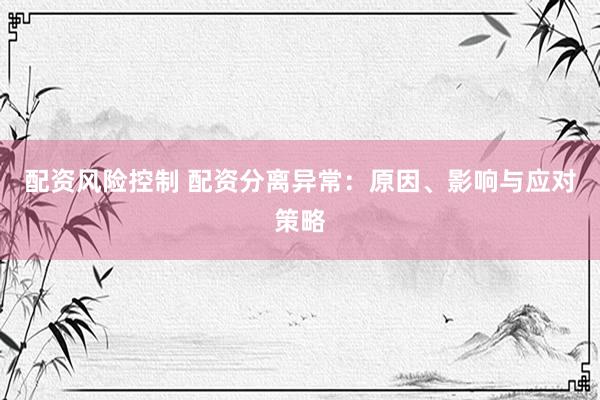 配资风险控制 配资分离异常：原因、影响与应对策略