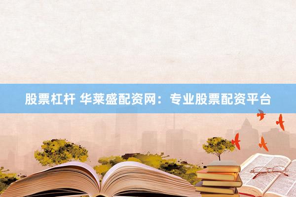 股票杠杆 华莱盛配资网：专业股票配资平台