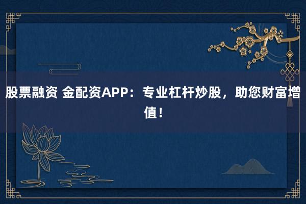 股票融资 金配资APP：专业杠杆炒股，助您财富增值！