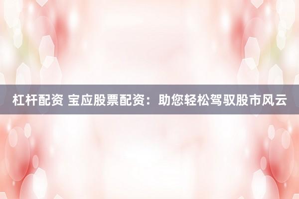 杠杆配资 宝应股票配资：助您轻松驾驭股市风云