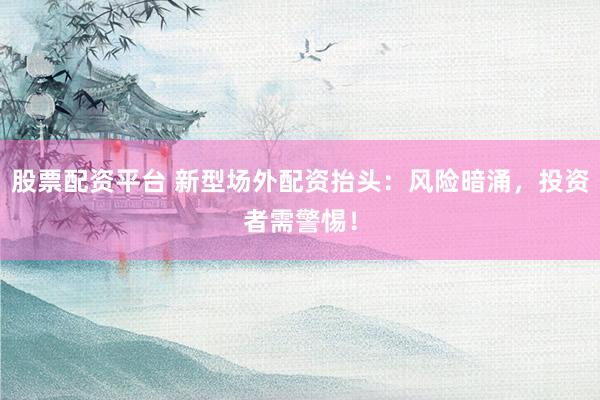 股票配资平台 新型场外配资抬头：风险暗涌，投资者需警惕！