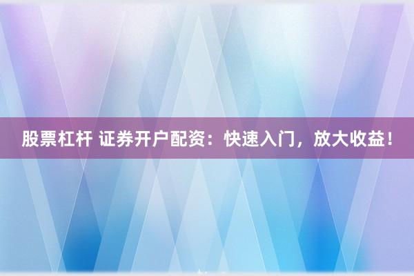 股票杠杆 证券开户配资：快速入门，放大收益！