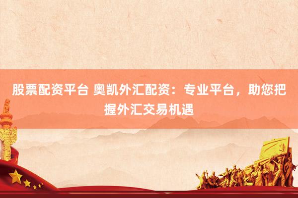 股票配资平台 奥凯外汇配资：专业平台，助您把握外汇交易机遇