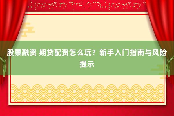 股票融资 期贷配资怎么玩？新手入门指南与风险提示
