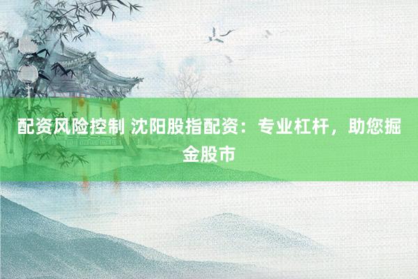 配资风险控制 沈阳股指配资：专业杠杆，助您掘金股市