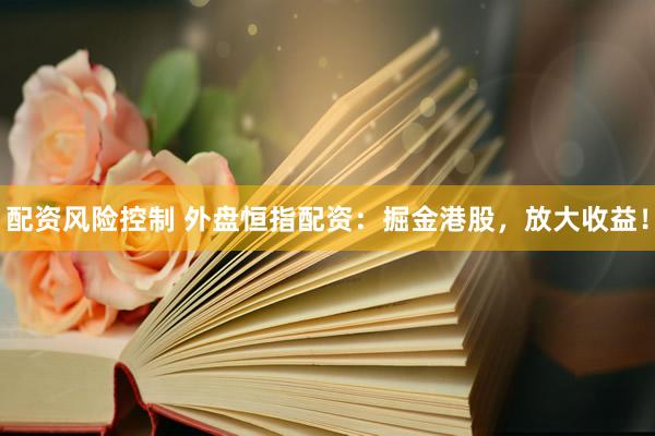 配资风险控制 外盘恒指配资：掘金港股，放大收益！