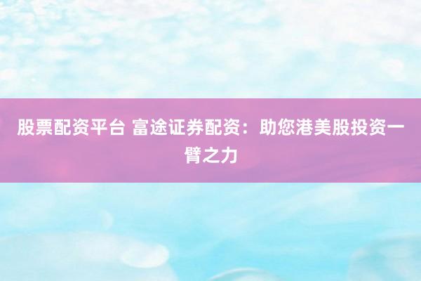 股票配资平台 富途证券配资：助您港美股投资一臂之力