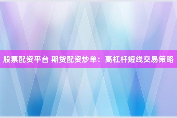 股票配资平台 期货配资炒单：高杠杆短线交易策略