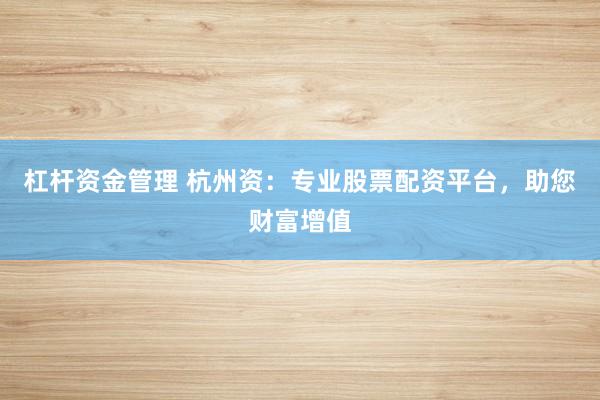杠杆资金管理 杭州资：专业股票配资平台，助您财富增值