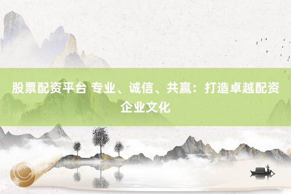 股票配资平台 专业、诚信、共赢：打造卓越配资企业文化