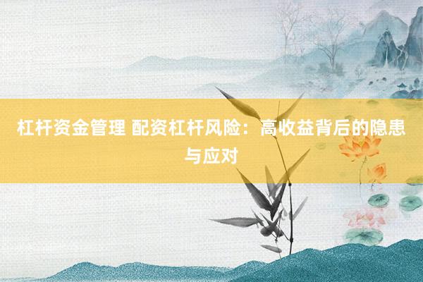 杠杆资金管理 配资杠杆风险：高收益背后的隐患与应对