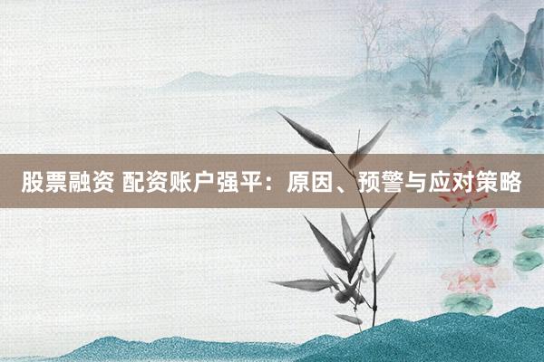 股票融资 配资账户强平：原因、预警与应对策略