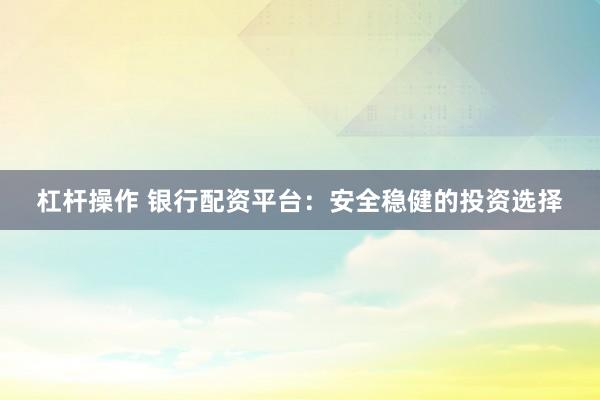 杠杆操作 银行配资平台：安全稳健的投资选择