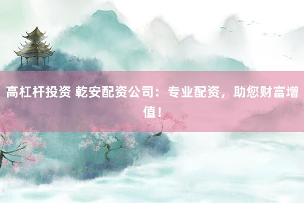 高杠杆投资 乾安配资公司：专业配资，助您财富增值！