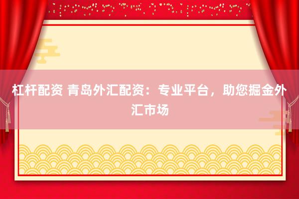 杠杆配资 青岛外汇配资：专业平台，助您掘金外汇市场