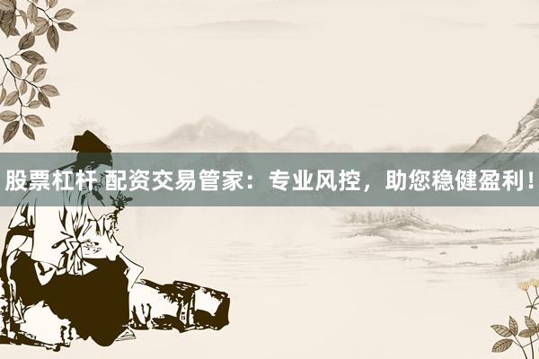 股票杠杆 配资交易管家：专业风控，助您稳健盈利！