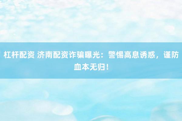 杠杆配资 济南配资诈骗曝光：警惕高息诱惑，谨防血本无归！