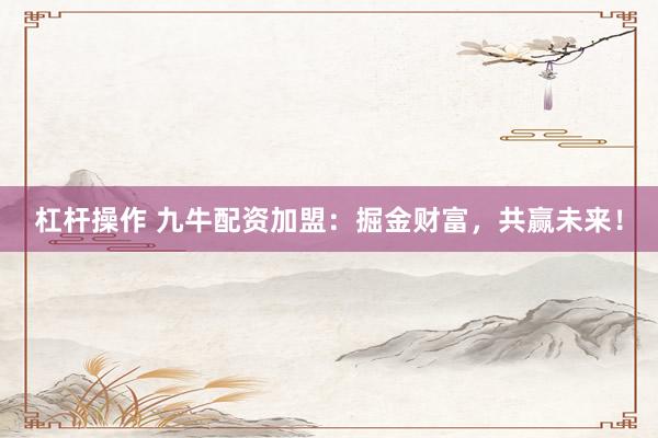 杠杆操作 九牛配资加盟：掘金财富，共赢未来！