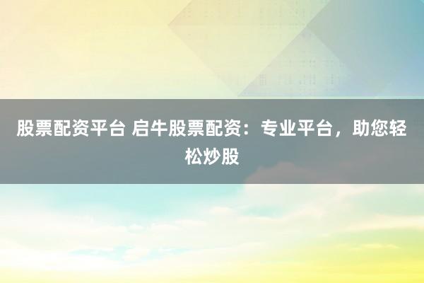 股票配资平台 启牛股票配资：专业平台，助您轻松炒股
