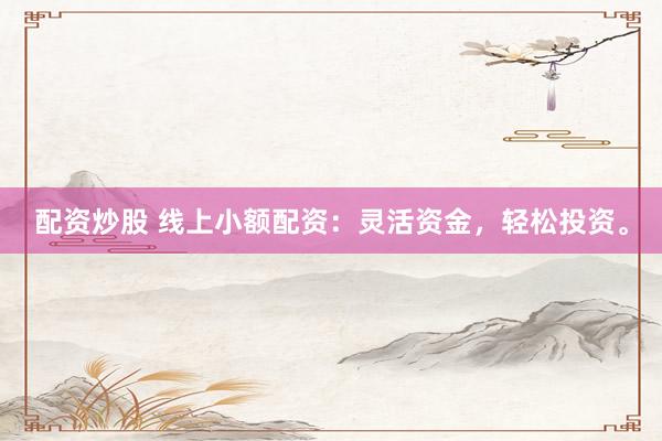 配资炒股 线上小额配资：灵活资金，轻松投资。