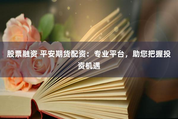 股票融资 平安期货配资：专业平台，助您把握投资机遇